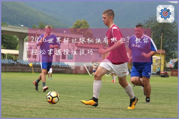 2026世界杯让球秘诀有哪些？教你轻松掌握投注技巧