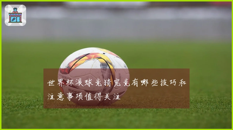 世界杯滚球竞猜究竟有哪些技巧和注意事项值得关注