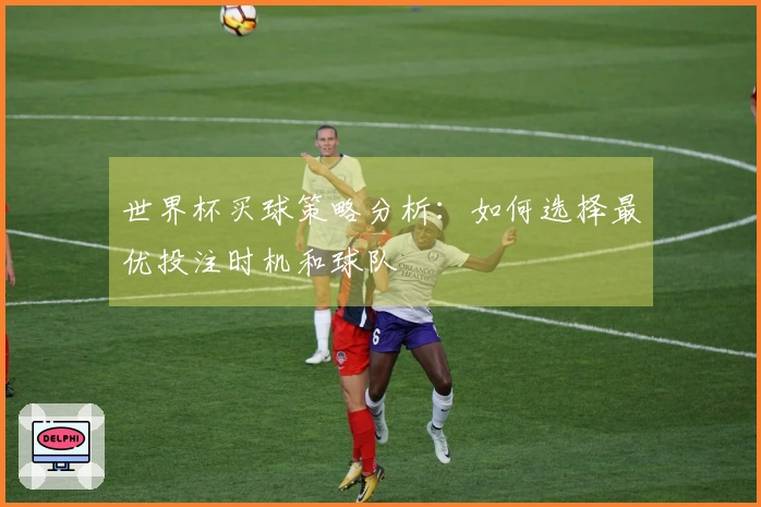 世界杯买球策略分析：如何选择最优投注时机和球队