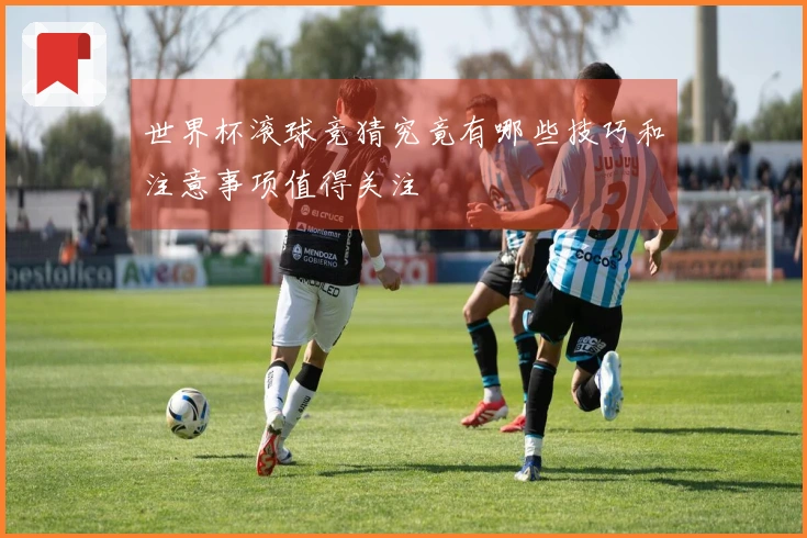 世界杯滚球竞猜究竟有哪些技巧和注意事项值得关注