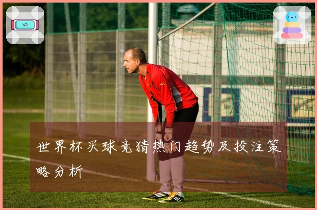 世界杯买球竞猜热门趋势及投注策略分析