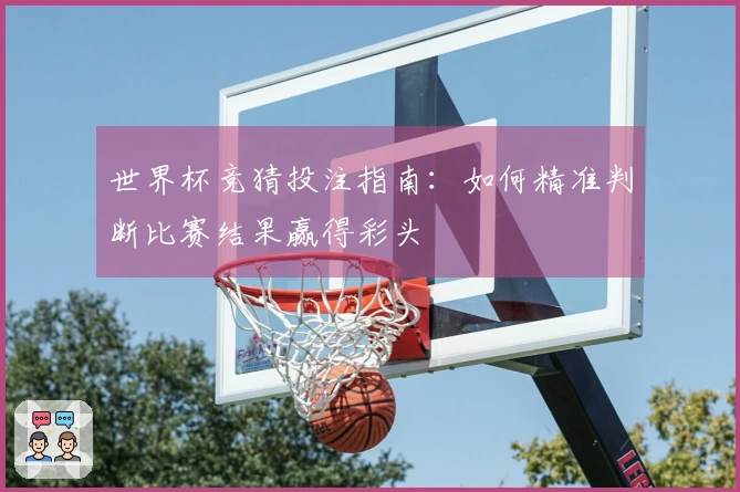 世界杯竞猜投注指南：如何精准判断比赛结果赢得彩头