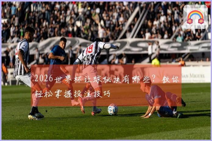 2026世界杯让球秘诀有哪些？教你轻松掌握投注技巧